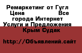 Ремаркетинг от Гугл › Цена ­ 5000-10000 - Все города Интернет » Услуги и Предложения   . Крым,Судак